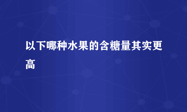 以下哪种水果的含糖量其实更高