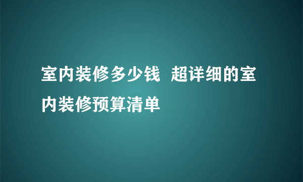 室内装修多少钱  超详细的室内装修预算清单