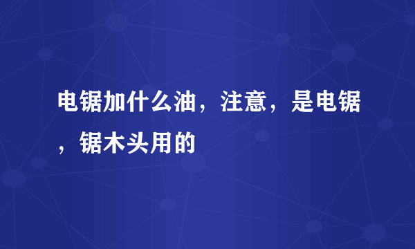 电锯加什么油，注意，是电锯，锯木头用的