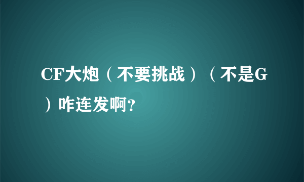 CF大炮（不要挑战）（不是G）咋连发啊？