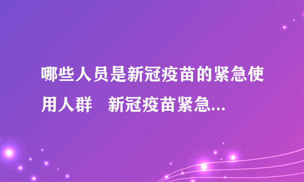 哪些人员是新冠疫苗的紧急使用人群   新冠疫苗紧急接种条件