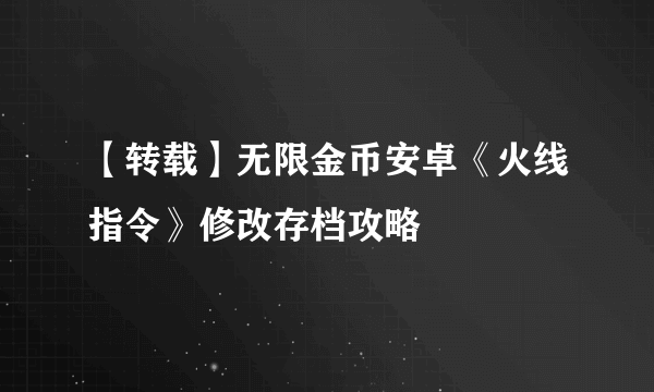 【转载】无限金币安卓《火线指令》修改存档攻略