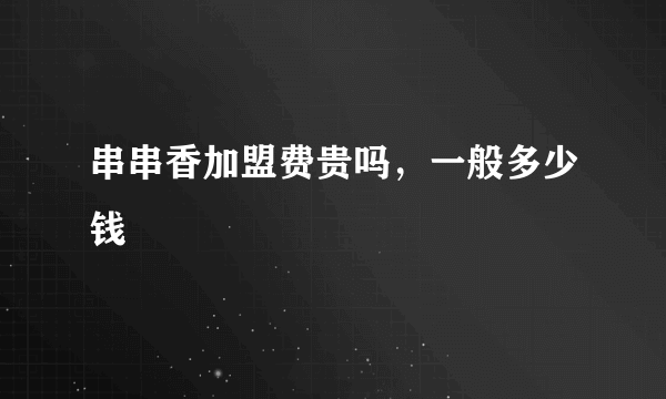 串串香加盟费贵吗，一般多少钱