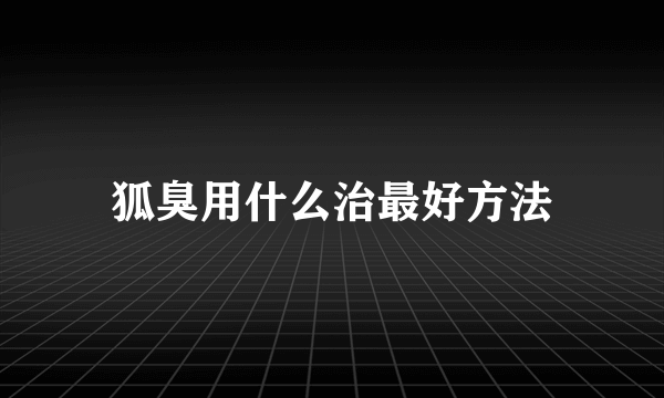 狐臭用什么治最好方法