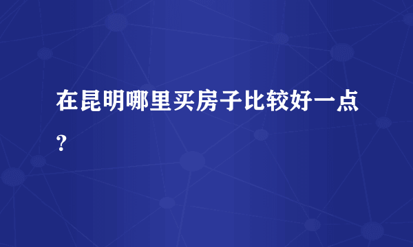 在昆明哪里买房子比较好一点？