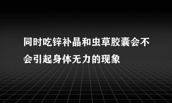 同时吃锌补晶和虫草胶囊会不会引起身体无力的现象
