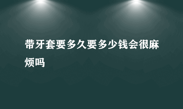 带牙套要多久要多少钱会很麻烦吗