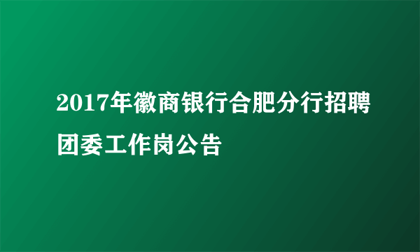 2017年徽商银行合肥分行招聘团委工作岗公告