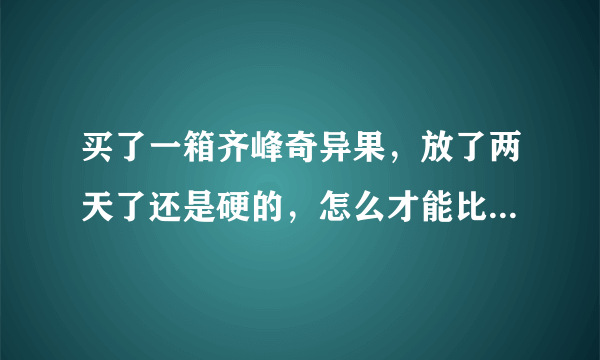 买了一箱齐峰奇异果，放了两天了还是硬的，怎么才能比较快的催熟？