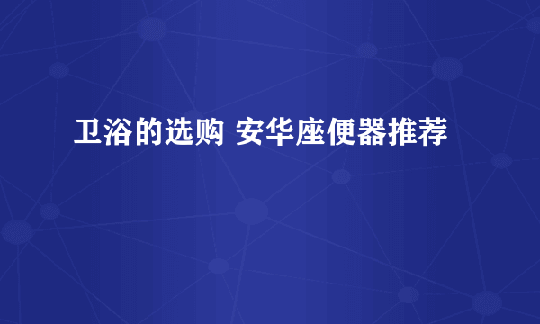 卫浴的选购 安华座便器推荐