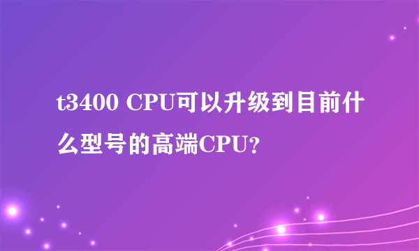 t3400 CPU可以升级到目前什么型号的高端CPU？