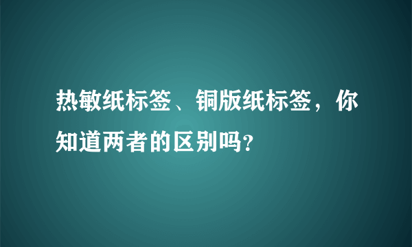 热敏纸标签、铜版纸标签，你知道两者的区别吗？
