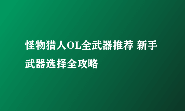 怪物猎人OL全武器推荐 新手武器选择全攻略