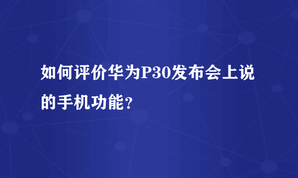 如何评价华为P30发布会上说的手机功能？