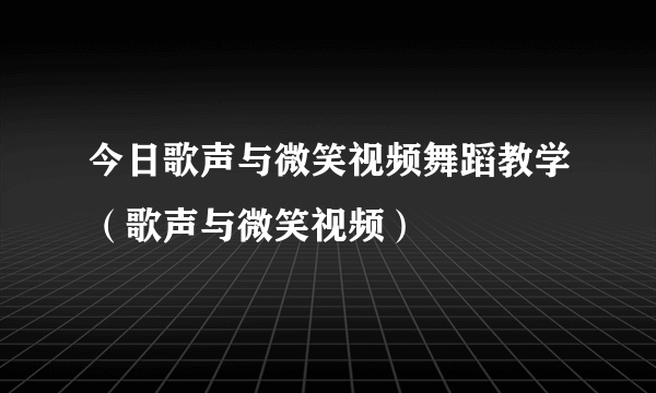 今日歌声与微笑视频舞蹈教学（歌声与微笑视频）