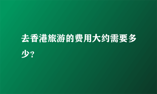 去香港旅游的费用大约需要多少？