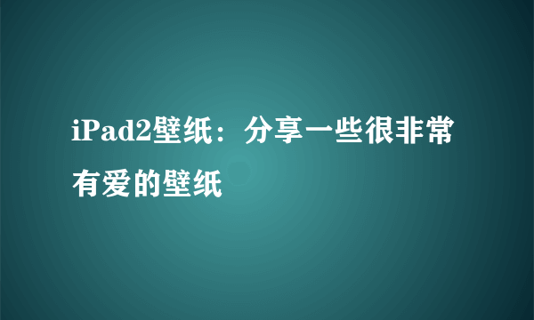 iPad2壁纸：分享一些很非常有爱的壁纸