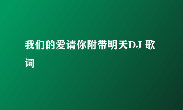 我们的爱请你附带明天DJ 歌词