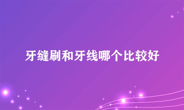牙缝刷和牙线哪个比较好