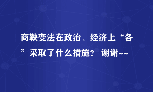 商鞅变法在政治、经济上“各”采取了什么措施？ 谢谢~~