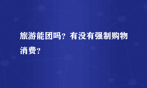 旅游能团吗？有没有强制购物消费？