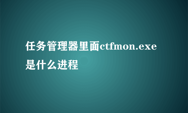 任务管理器里面ctfmon.exe是什么进程