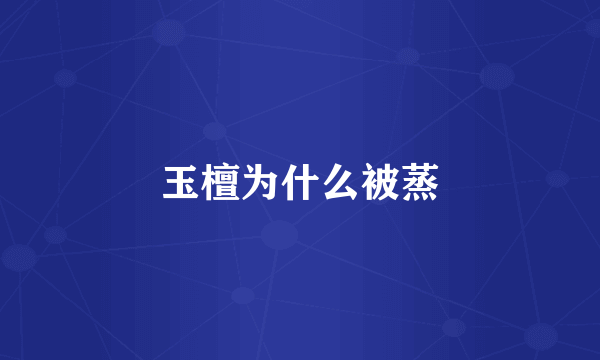 玉檀为什么被蒸