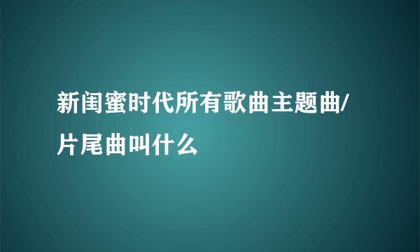 新闺蜜时代所有歌曲主题曲/片尾曲叫什么