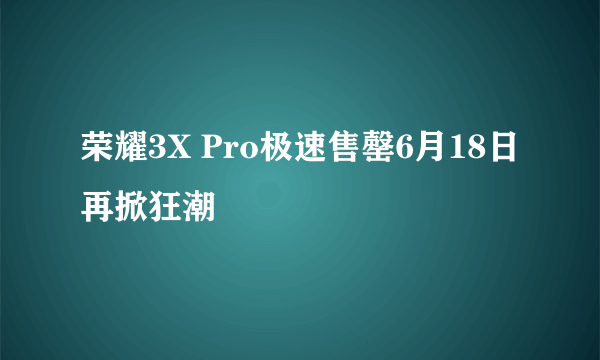 荣耀3X Pro极速售罄6月18日再掀狂潮