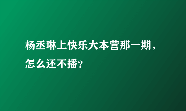 杨丞琳上快乐大本营那一期，怎么还不播？