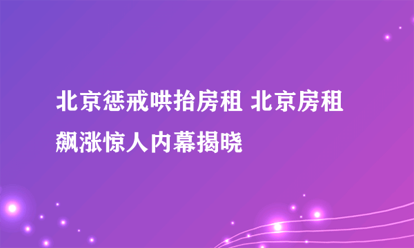 北京惩戒哄抬房租 北京房租飙涨惊人内幕揭晓