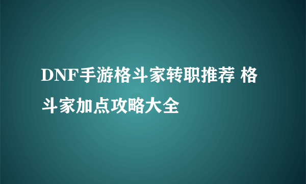 DNF手游格斗家转职推荐 格斗家加点攻略大全