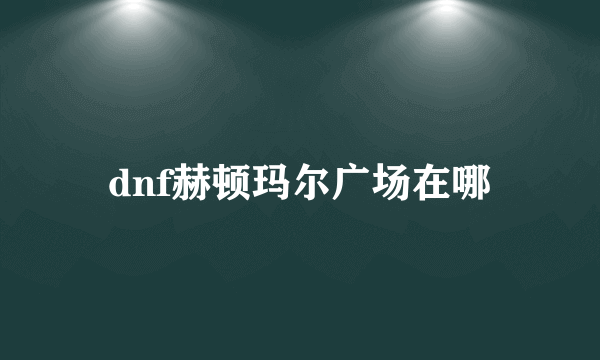 dnf赫顿玛尔广场在哪