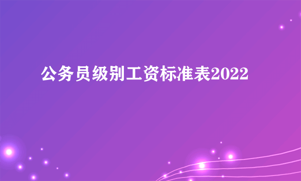 公务员级别工资标准表2022