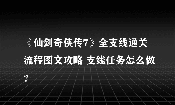 《仙剑奇侠传7》全支线通关流程图文攻略 支线任务怎么做？