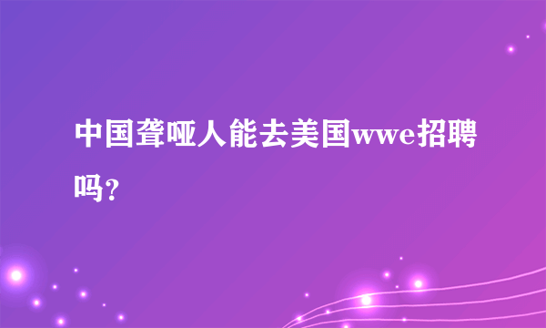 中国聋哑人能去美国wwe招聘吗？