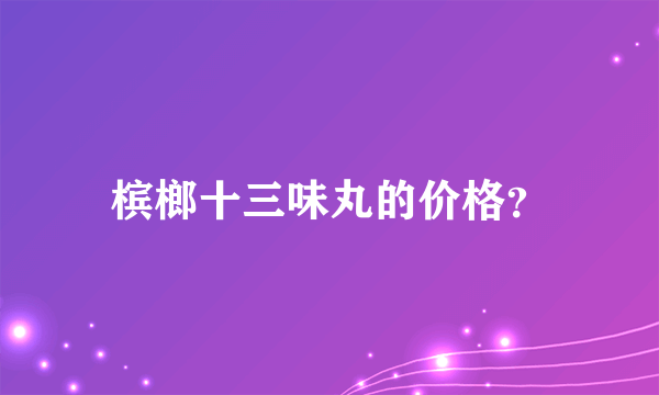 槟榔十三味丸的价格？