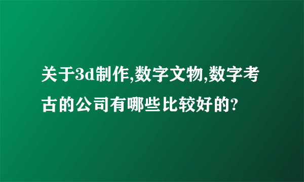 关于3d制作,数字文物,数字考古的公司有哪些比较好的?