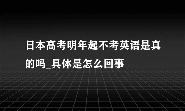 日本高考明年起不考英语是真的吗_具体是怎么回事