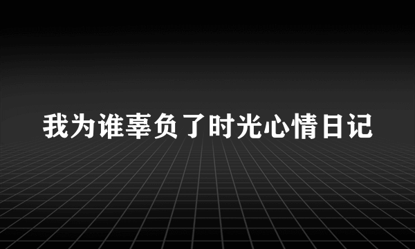 我为谁辜负了时光心情日记