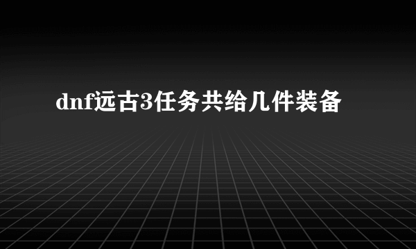 dnf远古3任务共给几件装备