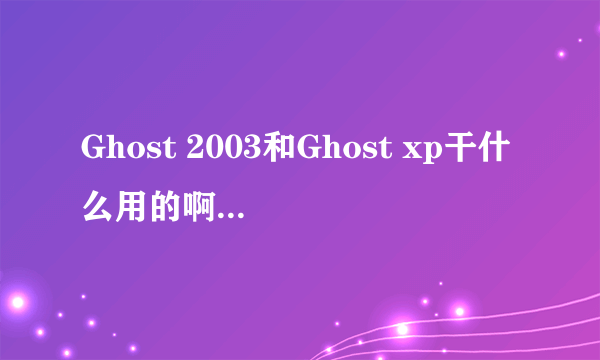 Ghost 2003和Ghost xp干什么用的啊？xp和ghost xp有什么区别吗？