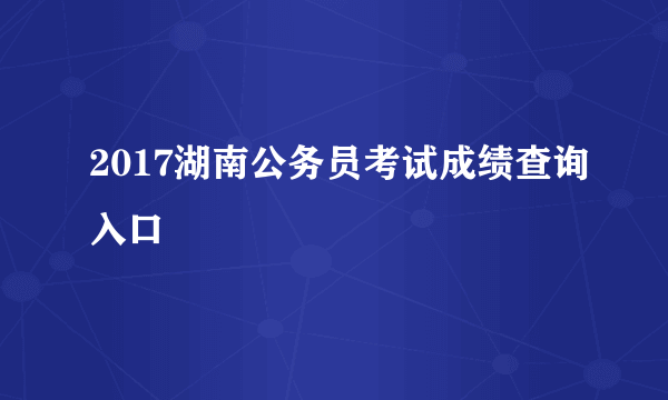 2017湖南公务员考试成绩查询入口