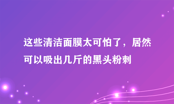 这些清洁面膜太可怕了，居然可以吸出几斤的黑头粉刺