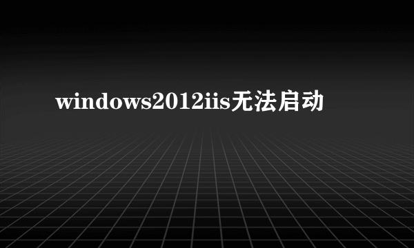 windows2012iis无法启动