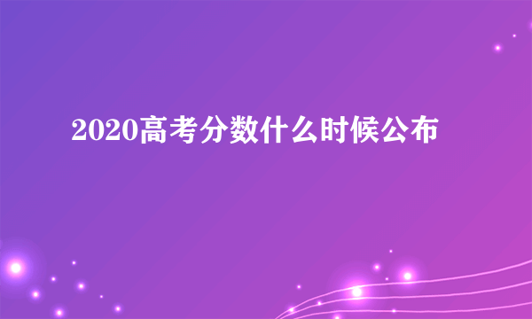 2020高考分数什么时候公布