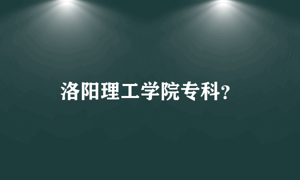 洛阳理工学院专科？
