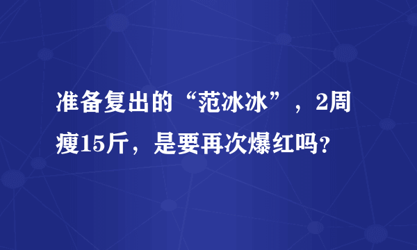 准备复出的“范冰冰”，2周瘦15斤，是要再次爆红吗？