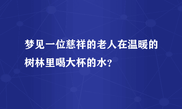 梦见一位慈祥的老人在温暖的树林里喝大杯的水？