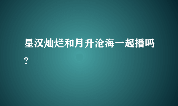 星汉灿烂和月升沧海一起播吗?